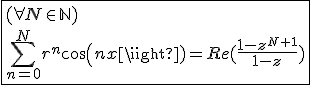 3$\fbox{(\forall N\in\mathbb{N})\\\Bigsum_{n=0}^{N}r^{n}cos(nx)=Re(\frac{1-z^{N+1}}{1-z})}